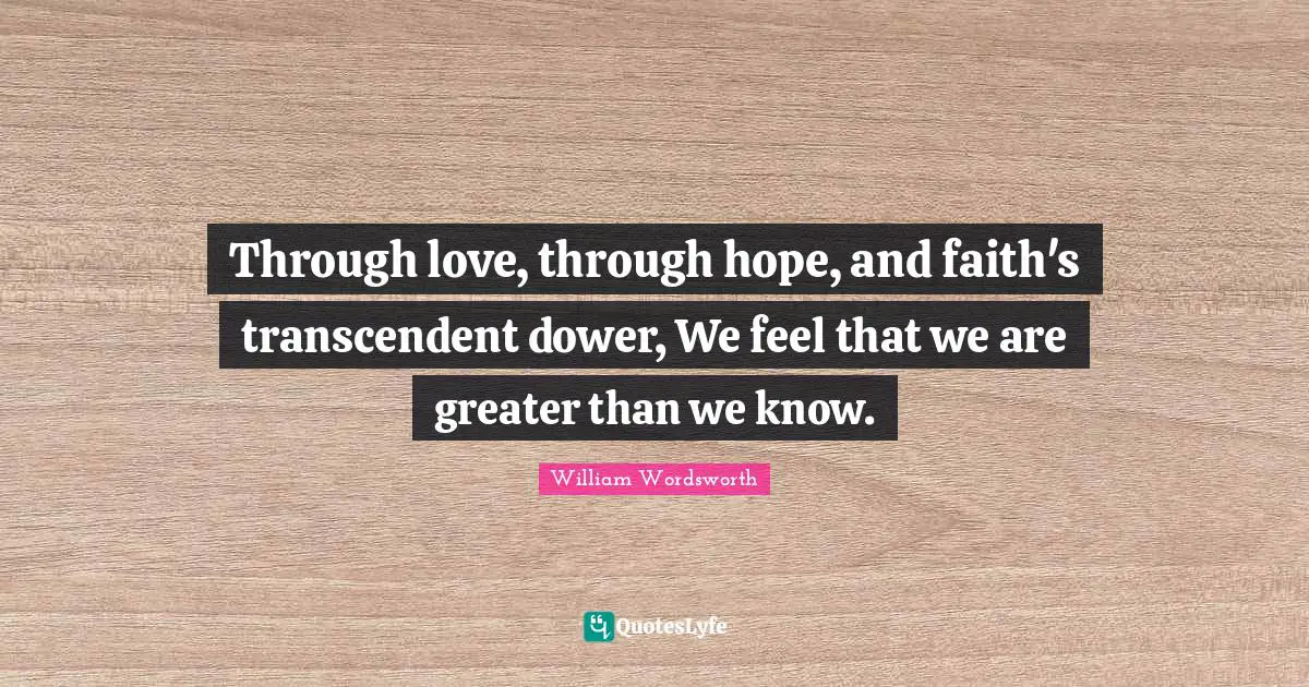 Through love, through hope, and faith's transcendent dower, We feel that we are greater than we know.