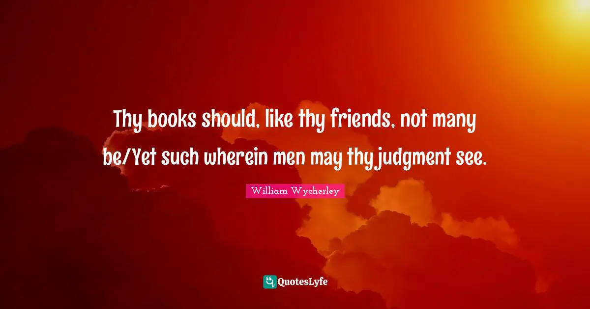 Thy books should, like thy friends, not many be/Yet such wherein men may thy judgment see.