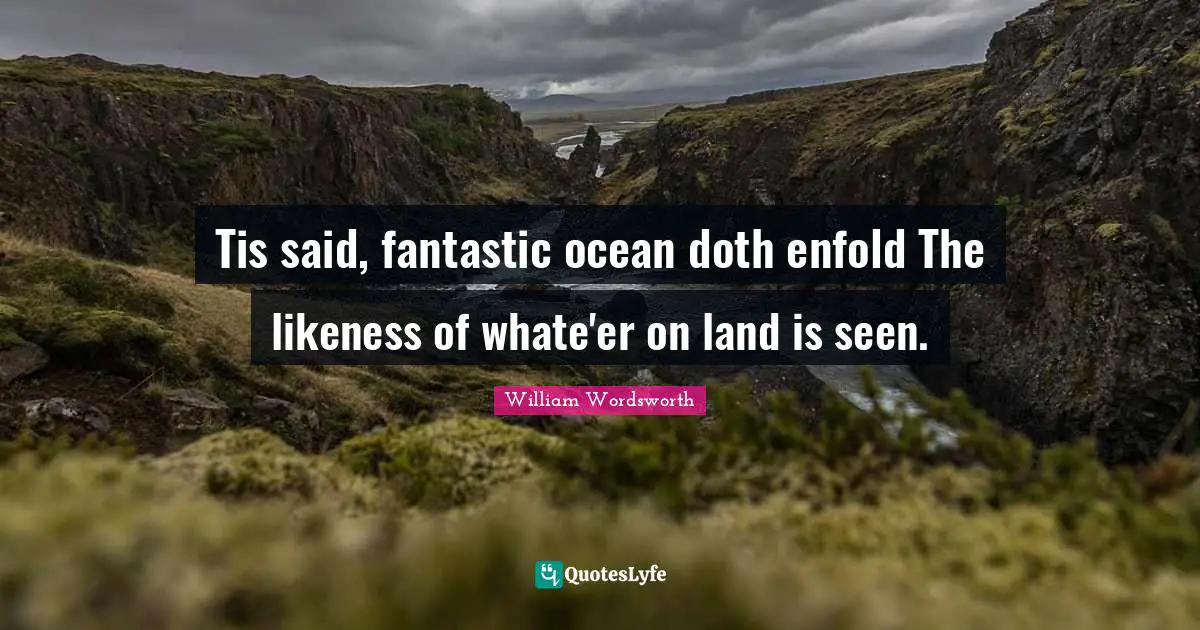 Tis said, fantastic ocean doth enfold The likeness of whate'er on land is seen.