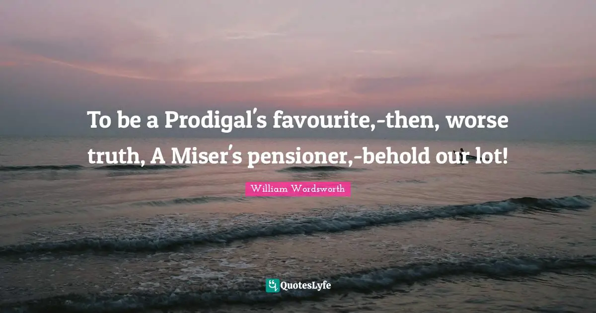 To be a Prodigal's favourite,-then, worse truth, A Miser's pensioner,-behold our lot!