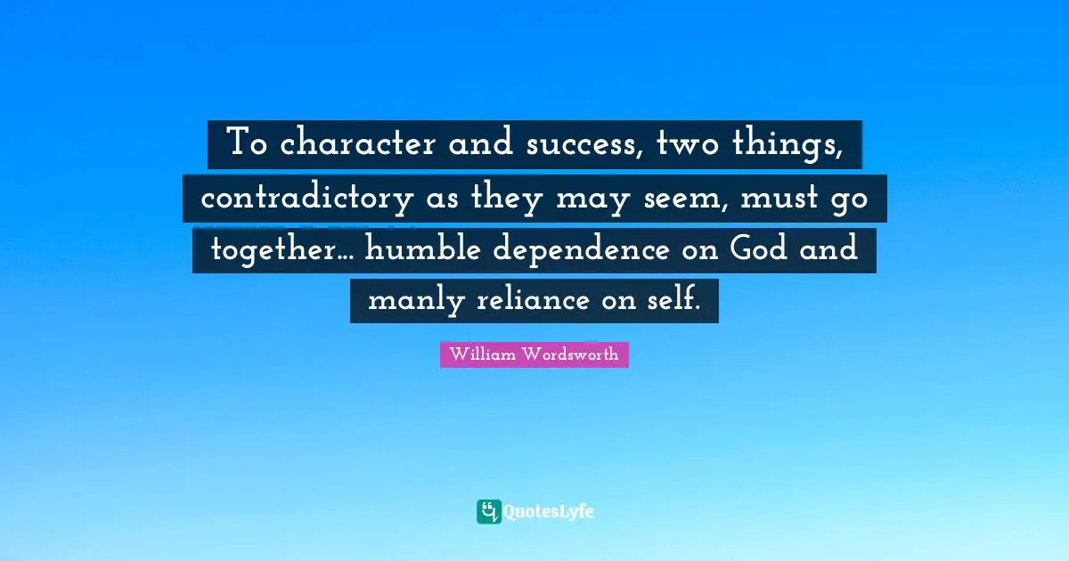To character and success, two things, contradictory as they may seem, must go together... humble dependence on God and manly reliance on self.