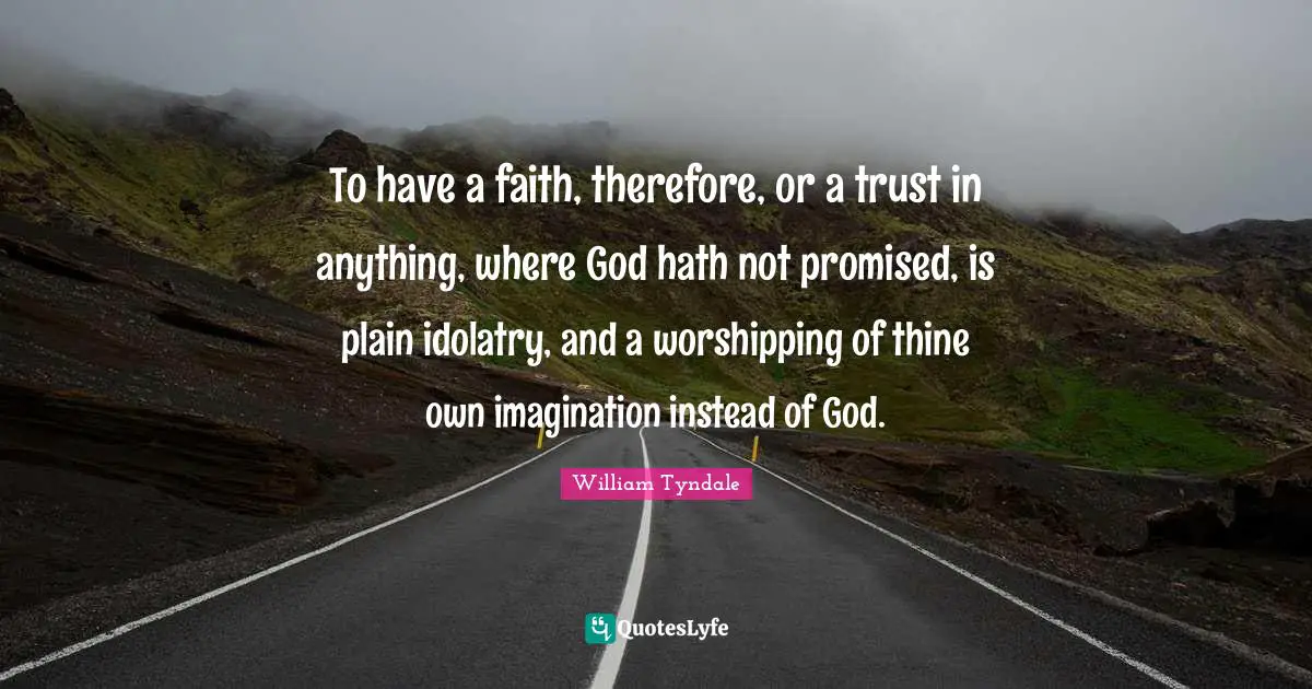 William Tyndale Quotes: To have a faith, therefore, or a trust in anything, where God hath not promised, is plain idolatry, and a worshipping of thine own imagination instead of God.