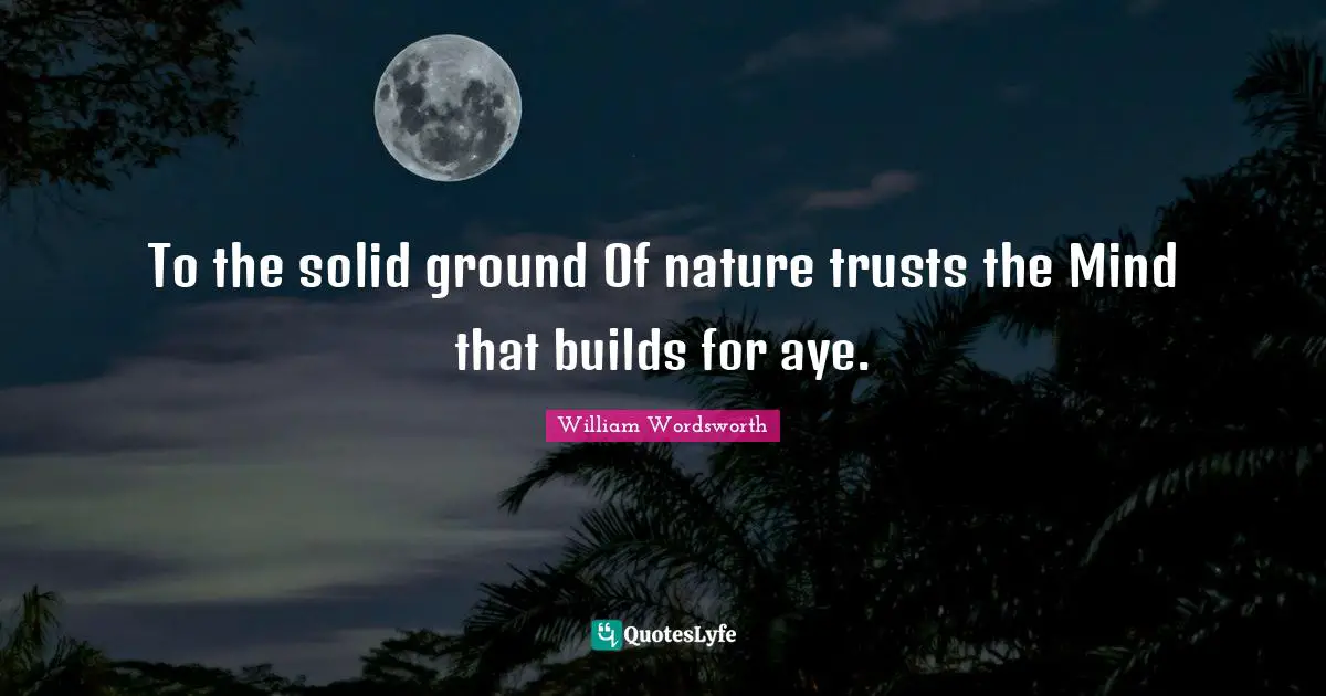 To the solid ground Of nature trusts the Mind that builds for aye.