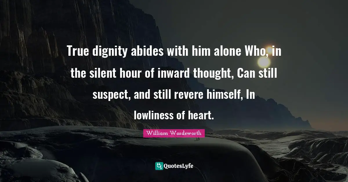 True dignity abides with him alone Who, in the silent hour of inward thought, Can still suspect, and still revere himself, In lowliness of heart.