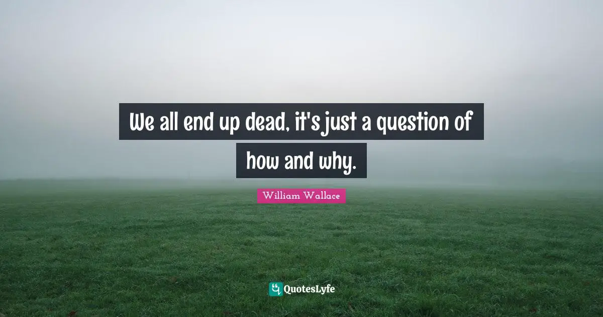 William Wallace Quotes: "We all end up dead, it's just a question of how and why."