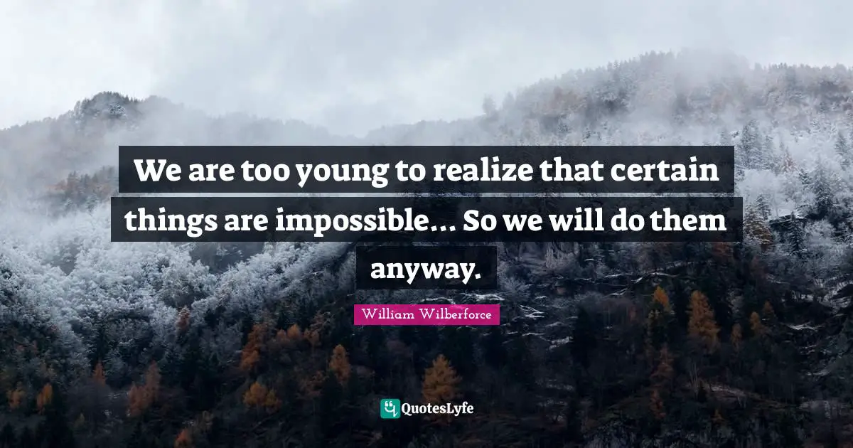 Certain Quotes: "We are too young to realize that certain things are impossible... So we will do them anyway."