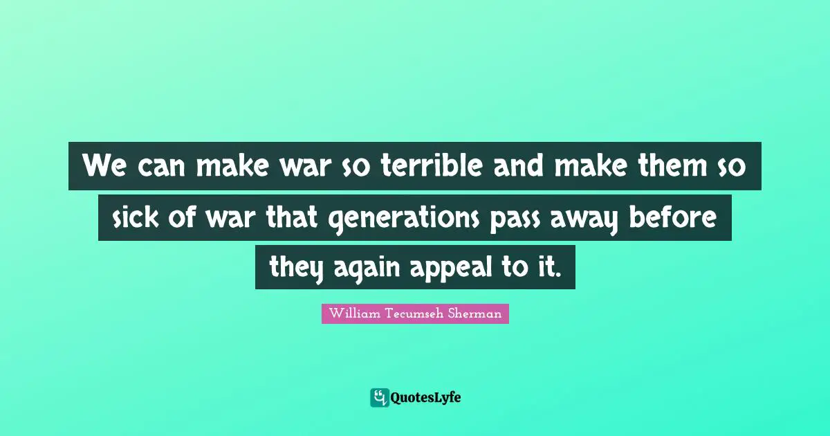 Terrible Quotes: "We can make war so terrible and make them so sick of war that generations pass away before they again appeal to it."