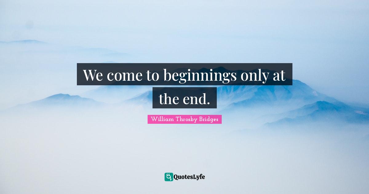 We come to beginnings only at the end.