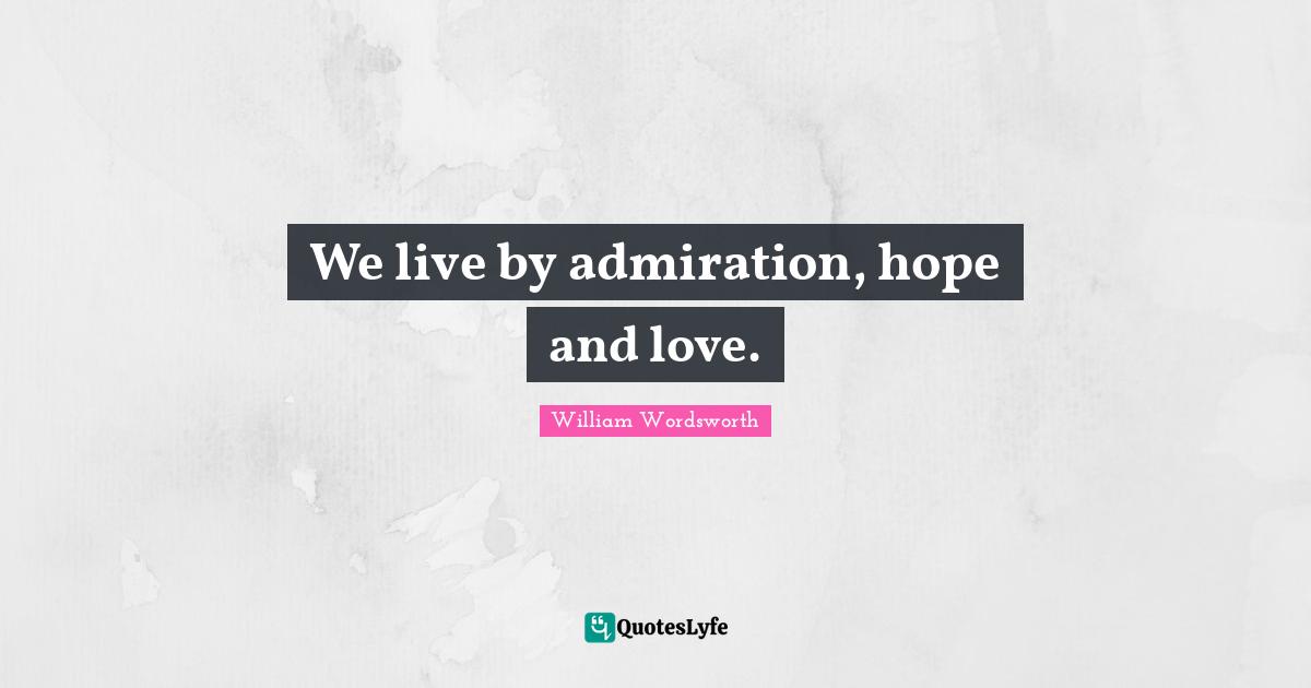 We live by admiration, hope and love.