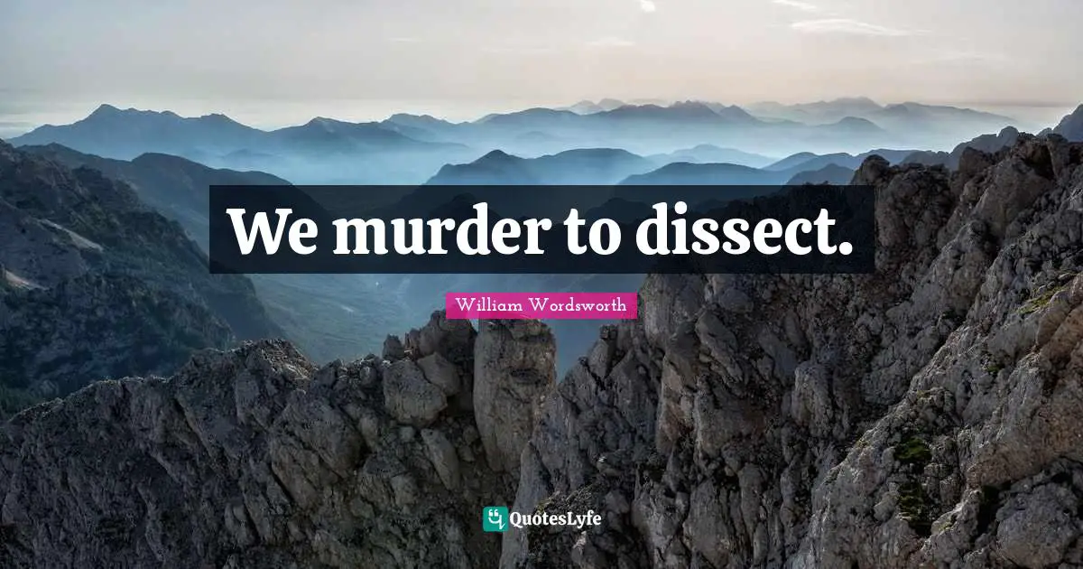 We murder to dissect.