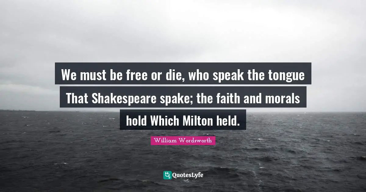 We must be free or die, who speak the tongue That Shakespeare spake; the faith and morals hold Which Milton held.