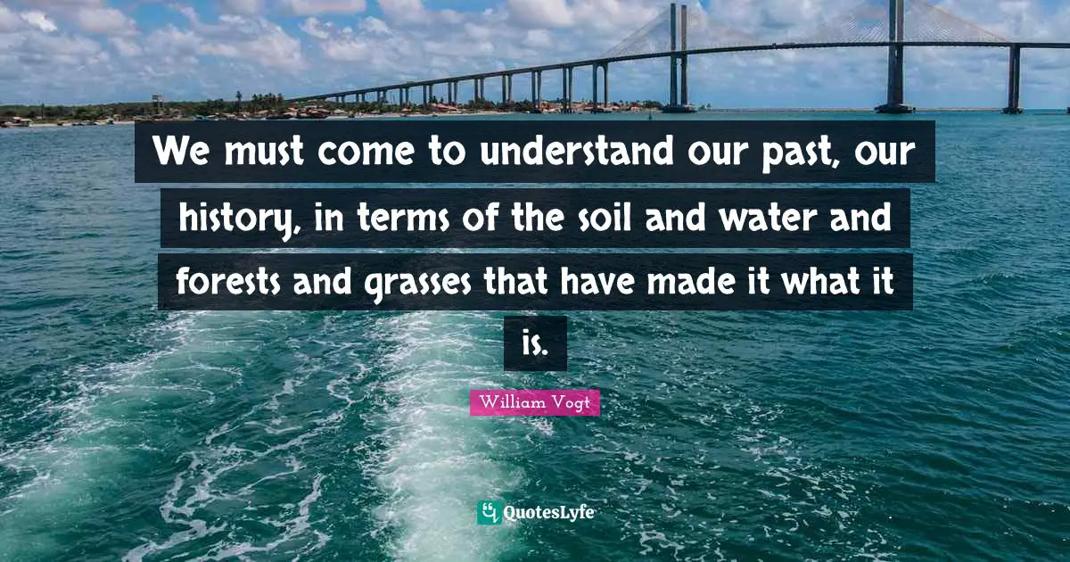 Made It Quotes: "We must come to understand our past, our history, in terms of the soil and water and forests and grasses that have made it what it is."