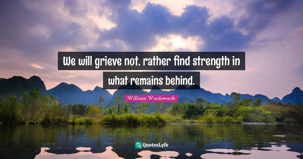 We will grieve not, rather find strength in what remains behind.