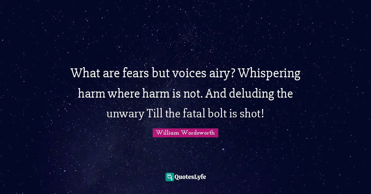 What are fears but voices airy? Whispering harm where harm is not. And deluding the unwary Till the fatal bolt is shot!