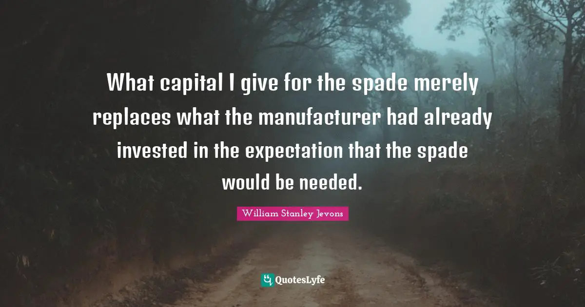 William Stanley Jevons Quotes: "What capital I give for the spade merely replaces what the manufacturer had already invested in the expectation that the spade would be needed."