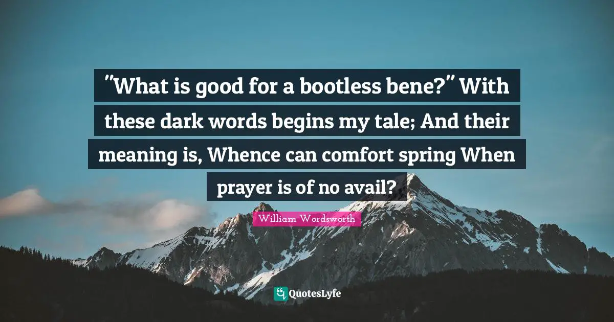 "What is good for a bootless bene?" With these dark words begins my tale; And their meaning is, Whence can comfort spring When prayer is of no avail?