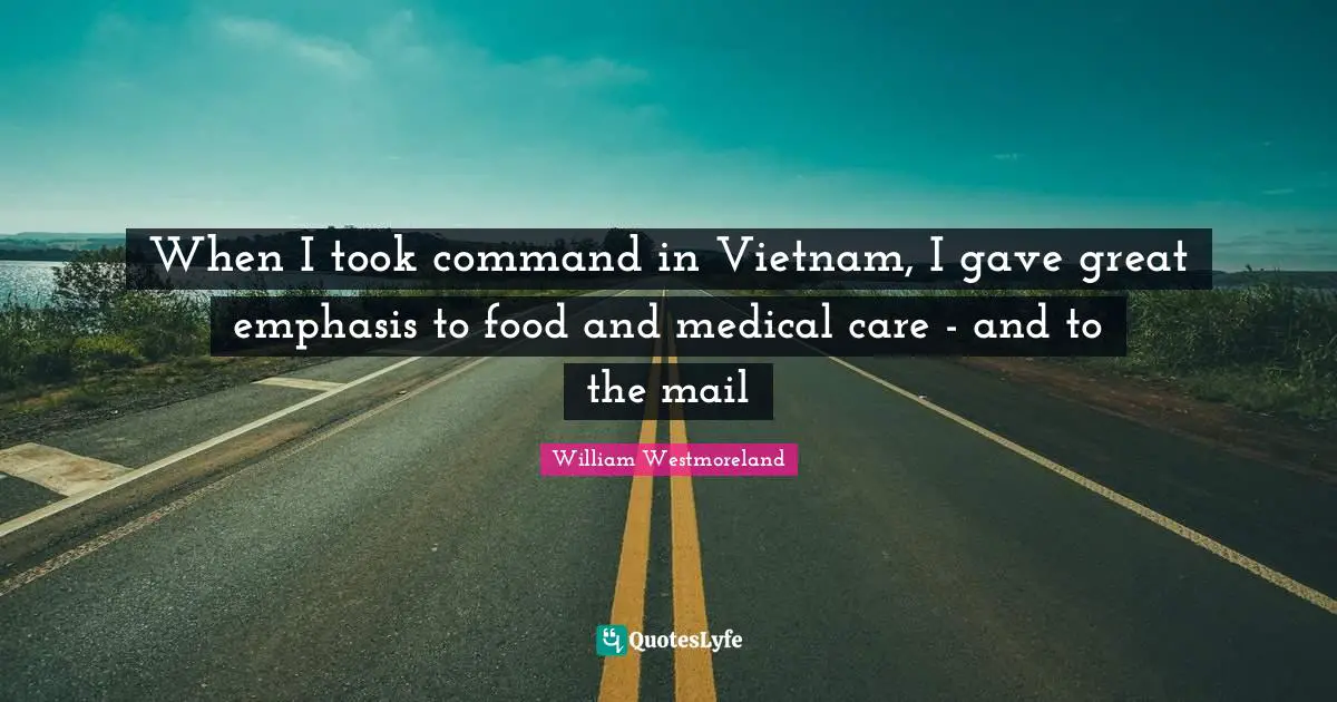 When I took command in Vietnam, I gave great emphasis to food and medical care - and to the mail