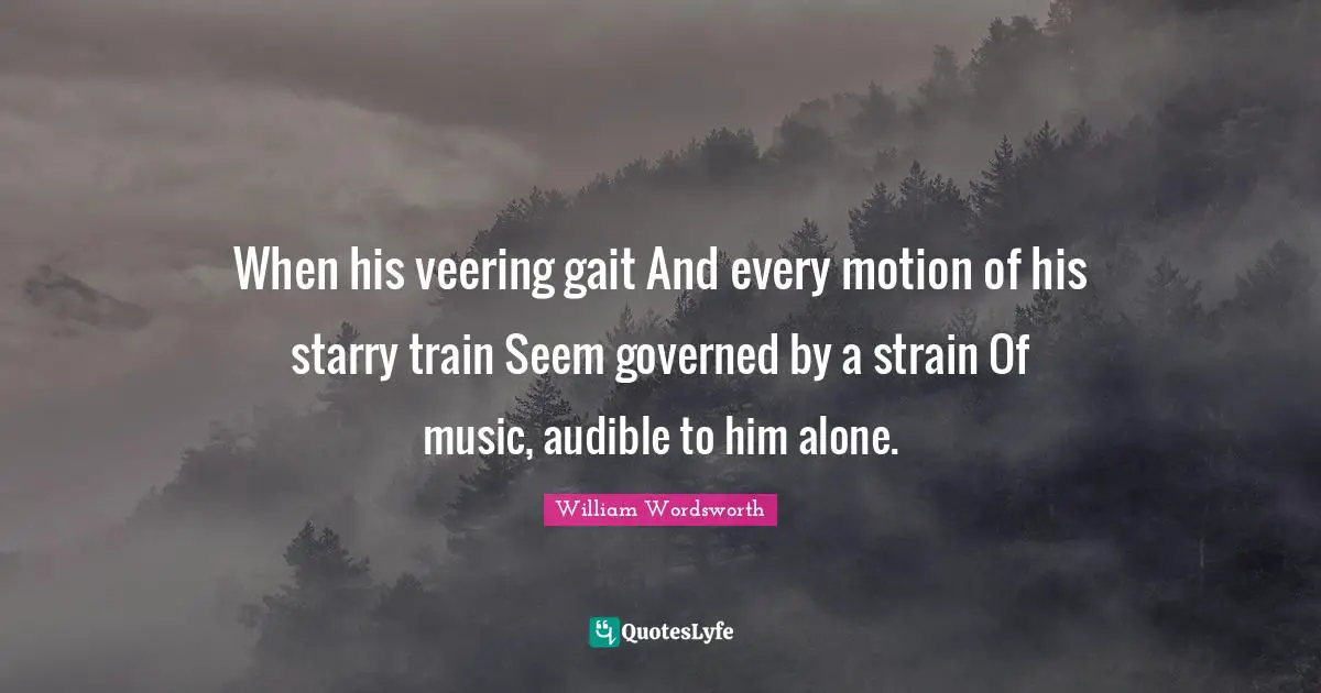 Strain Quotes: "When his veering gait And every motion of his starry train Seem governed by a strain Of music, audible to him alone."
