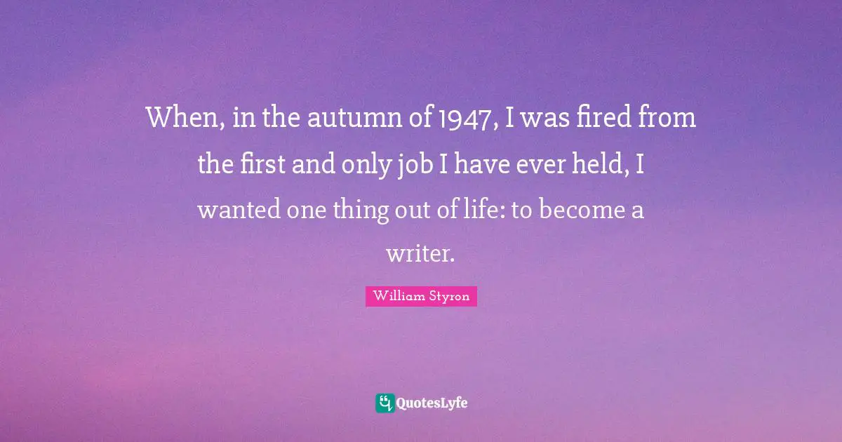 When, in the autumn of 1947, I was fired from the first and only job I have ever held, I wanted one thing out of life: to become a writer.