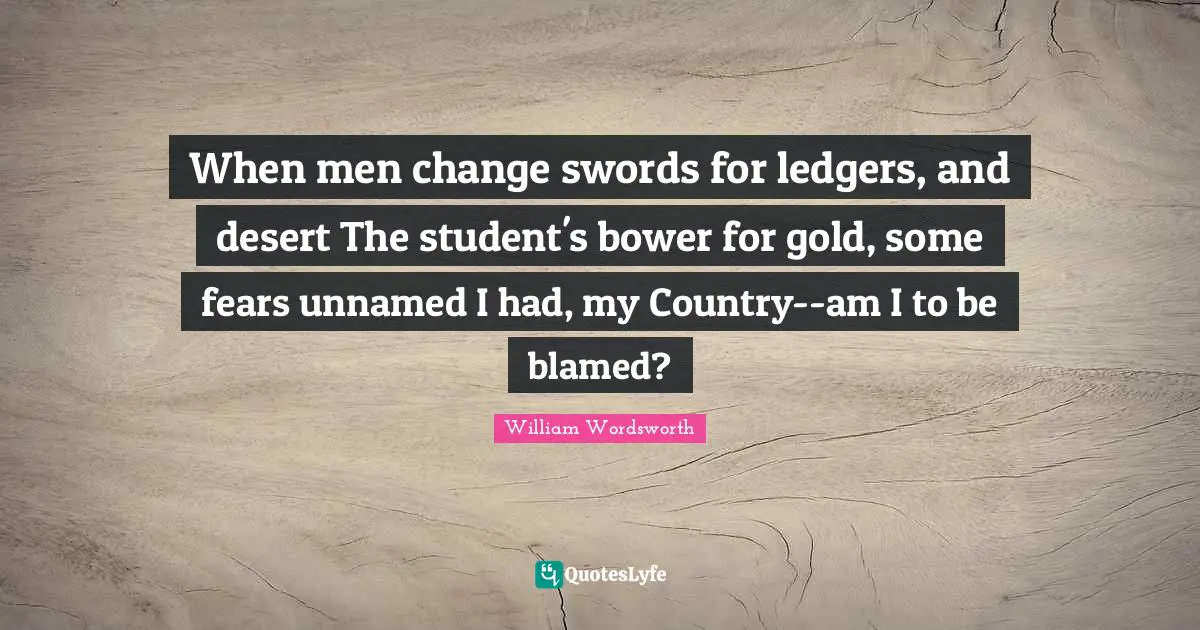 When men change swords for ledgers, and desert The student's bower for gold, some fears unnamed I had, my Country--am I to be blamed?