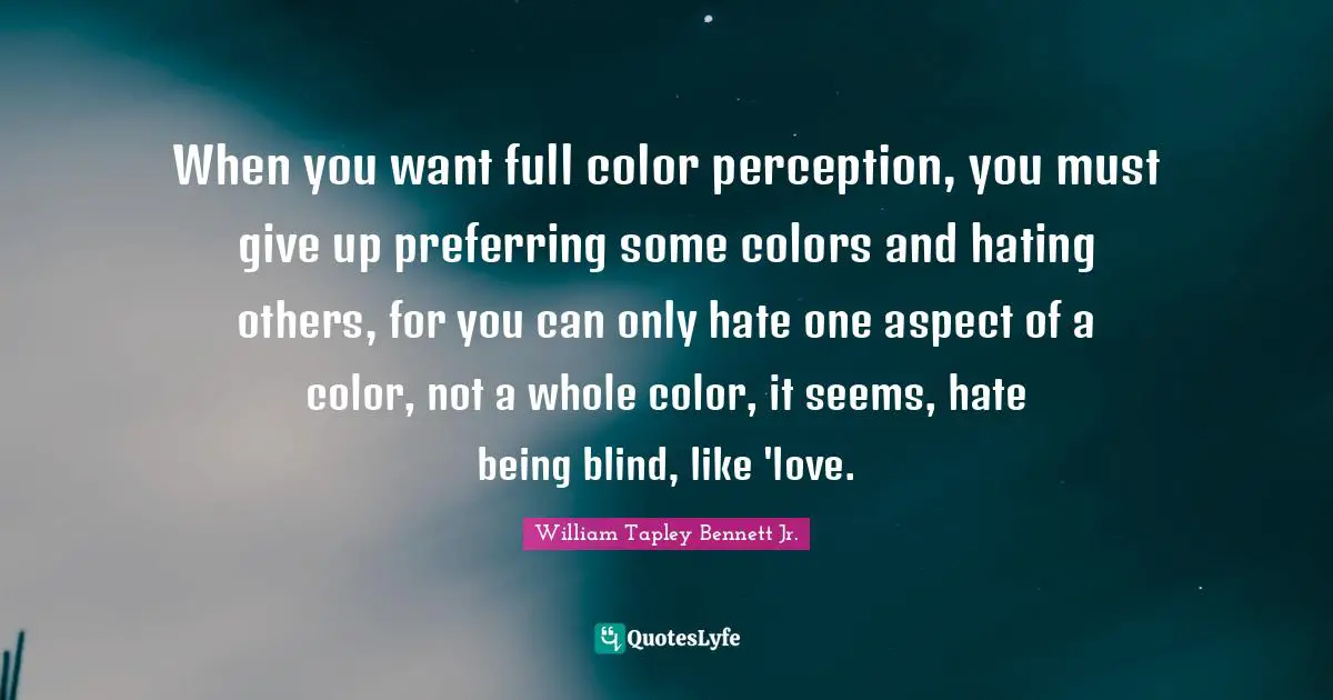When you want full color perception, you must give up preferring some colors and hating others, for you can only hate one aspect of a color, not a whole color, it seems, hate being blind, like 'love.