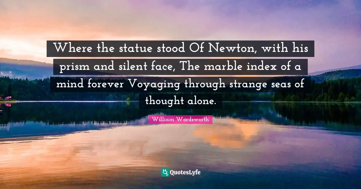 Where the statue stood Of Newton, with his prism and silent face, The marble index of a mind forever Voyaging through strange seas of thought alone.