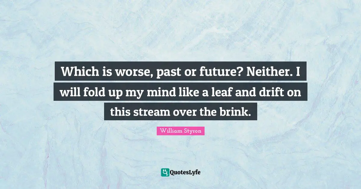 Which is worse, past or future? Neither. I will fold up my mind like a leaf and drift on this stream over the brink.