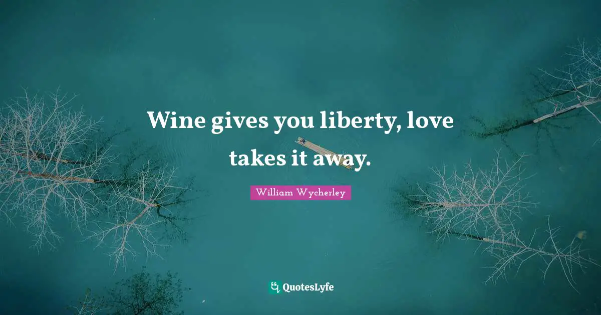Wine gives you liberty, love takes it away.