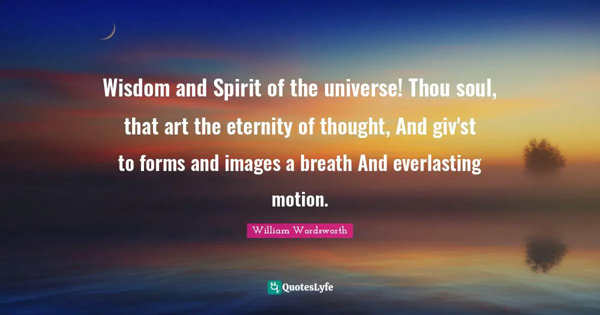 Wisdom and Spirit of the universe! Thou soul, that art the eternity of thought, And giv'st to forms and images a breath And everlasting motion.