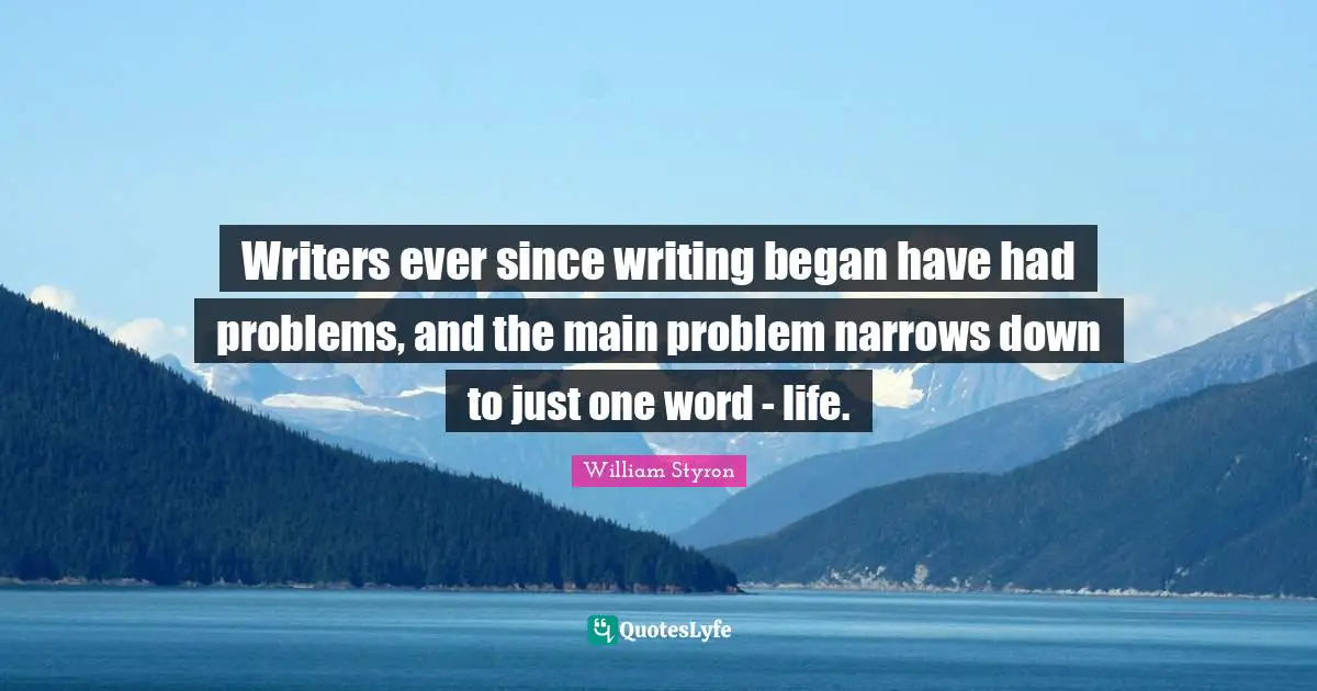 Writers ever since writing began have had problems, and the main problem narrows down to just one word - life.