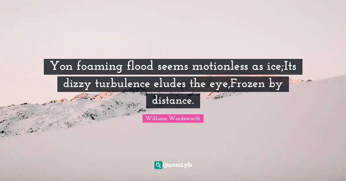 Yon foaming flood seems motionless as ice;Its dizzy turbulence eludes the eye,Frozen by distance.