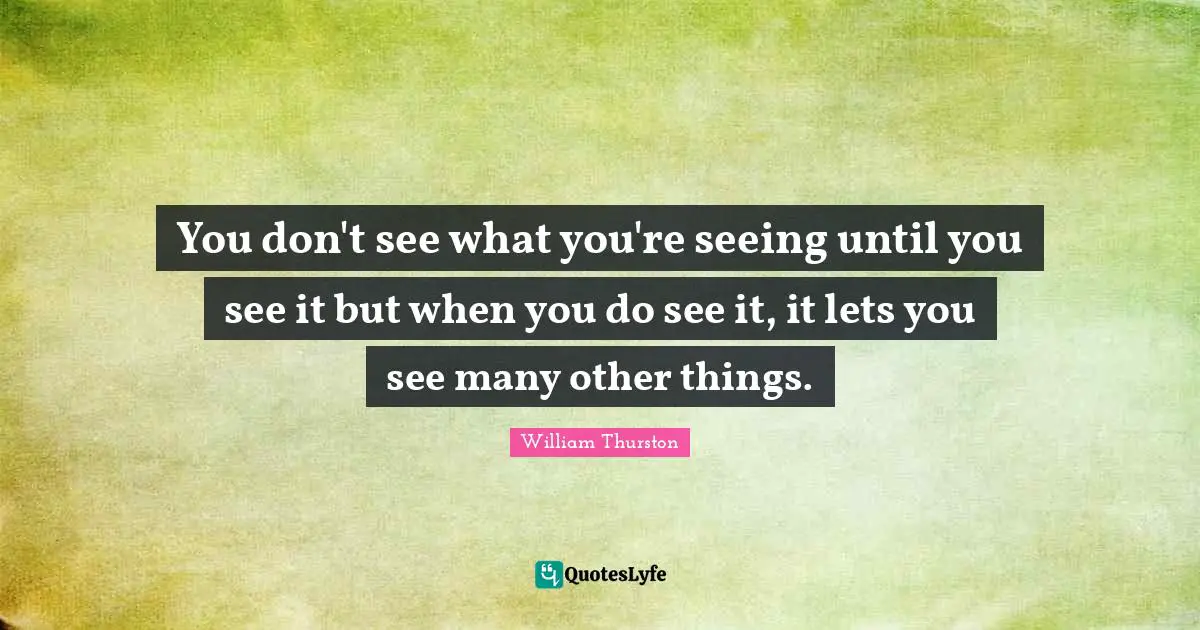 You don't see what you're seeing until you see it but when you do see it, it lets you see many other things.