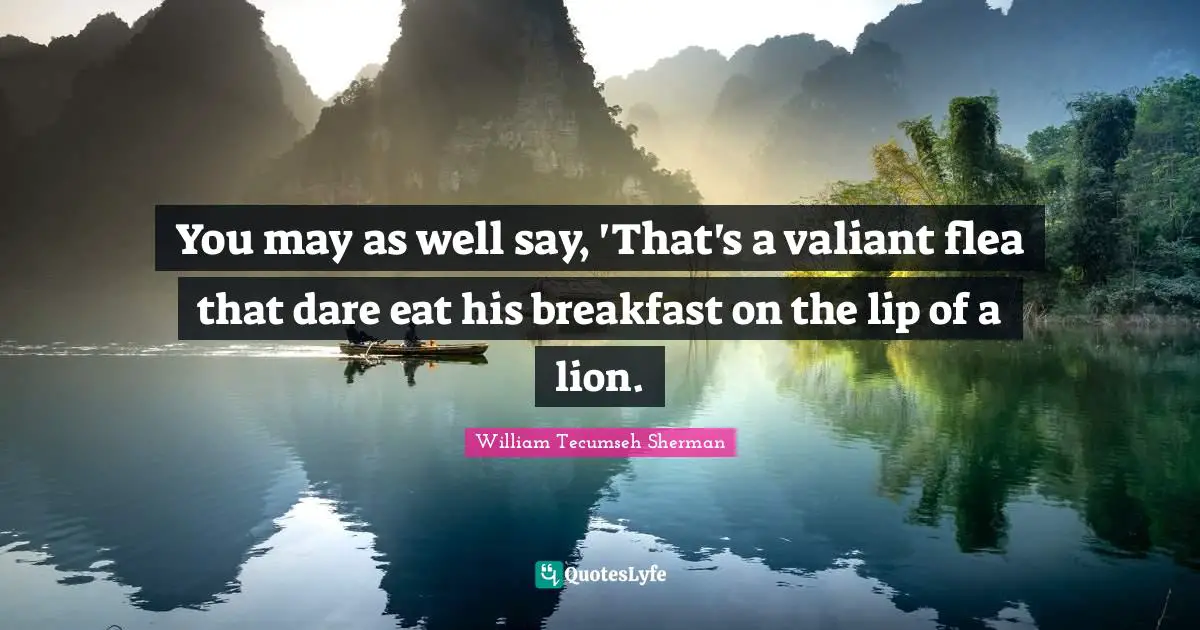 You may as well say, 'That's a valiant flea that dare eat his breakfast on the lip of a lion.