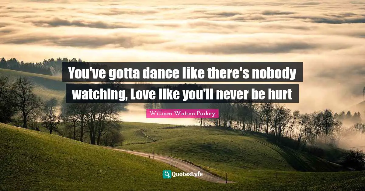 You've gotta dance like there's nobody watching, Love like you'll never be hurt