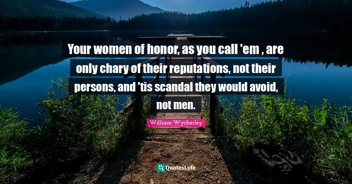 Your women of honor, as you call 'em , are only chary of their reputations, not their persons, and 'tis scandal they would avoid, not men.