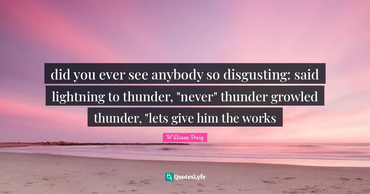 Thunder Quotes: "did you ever see anybody so disgusting: said lightning to thunder, "never" thunder growled thunder, "lets give him the works"