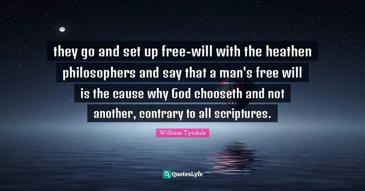 William Tyndale Quotes: they go and set up free-will with the heathen philosophers and say that a man's free will is the cause why God chooseth and not another, contrary to all scriptures.