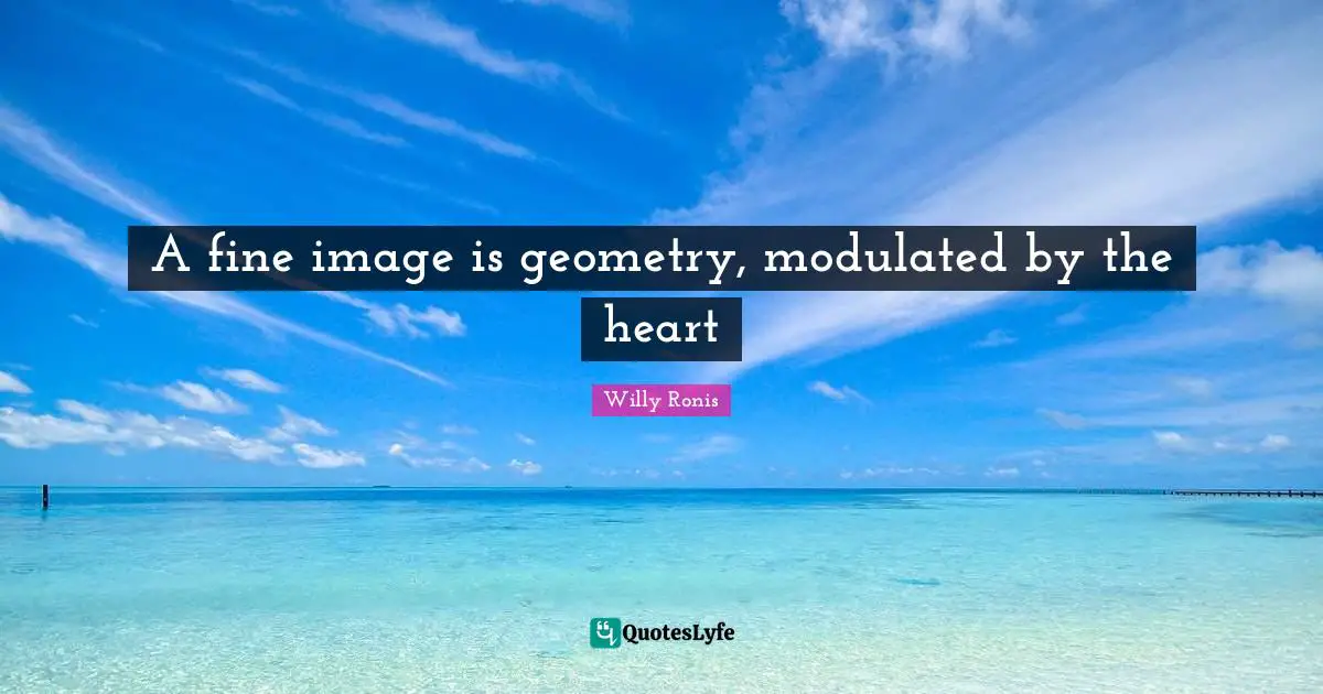A fine image is geometry, modulated by the heart