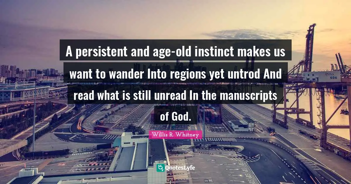 A persistent and age-old instinct makes us want to wander Into regions yet untrod And read what is still unread In the manuscripts of God.