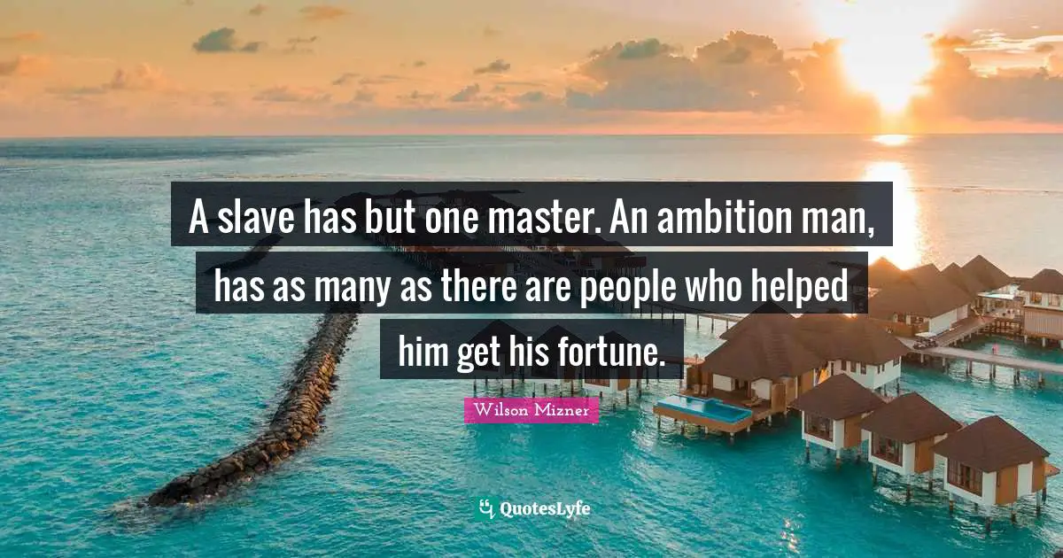 A slave has but one master. An ambition man, has as many as there are people who helped him get his fortune.