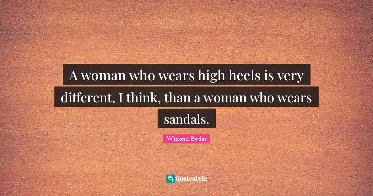 Winona Ryder Quotes: "A woman who wears high heels is very different, I think, than a woman who wears sandals."