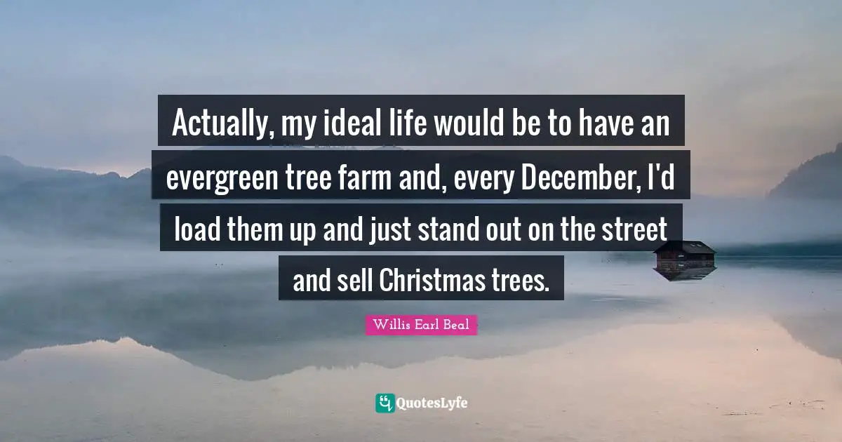 An Ideal Quotes: "Actually, my ideal life would be to have an evergreen tree farm and, every December, I'd load them up and just stand out on the street and sell Christmas trees."
