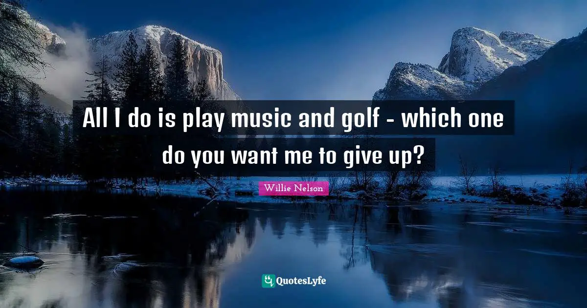 If You Want Me Quotes: "All I do is play music and golf - which one do you want me to give up?"