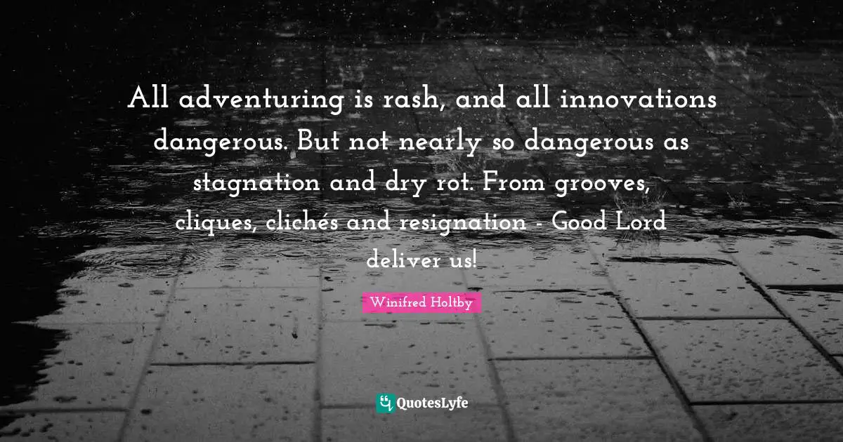 All adventuring is rash, and all innovations dangerous. But not nearly so dangerous as stagnation and dry rot. From grooves, cliques, clichés and resignation - Good Lord deliver us!