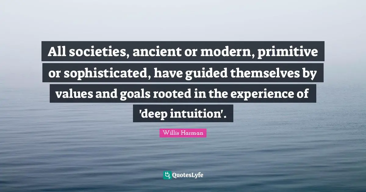 All societies, ancient or modern, primitive or sophisticated, have guided themselves by values and goals rooted in the experience of 'deep intuition'.