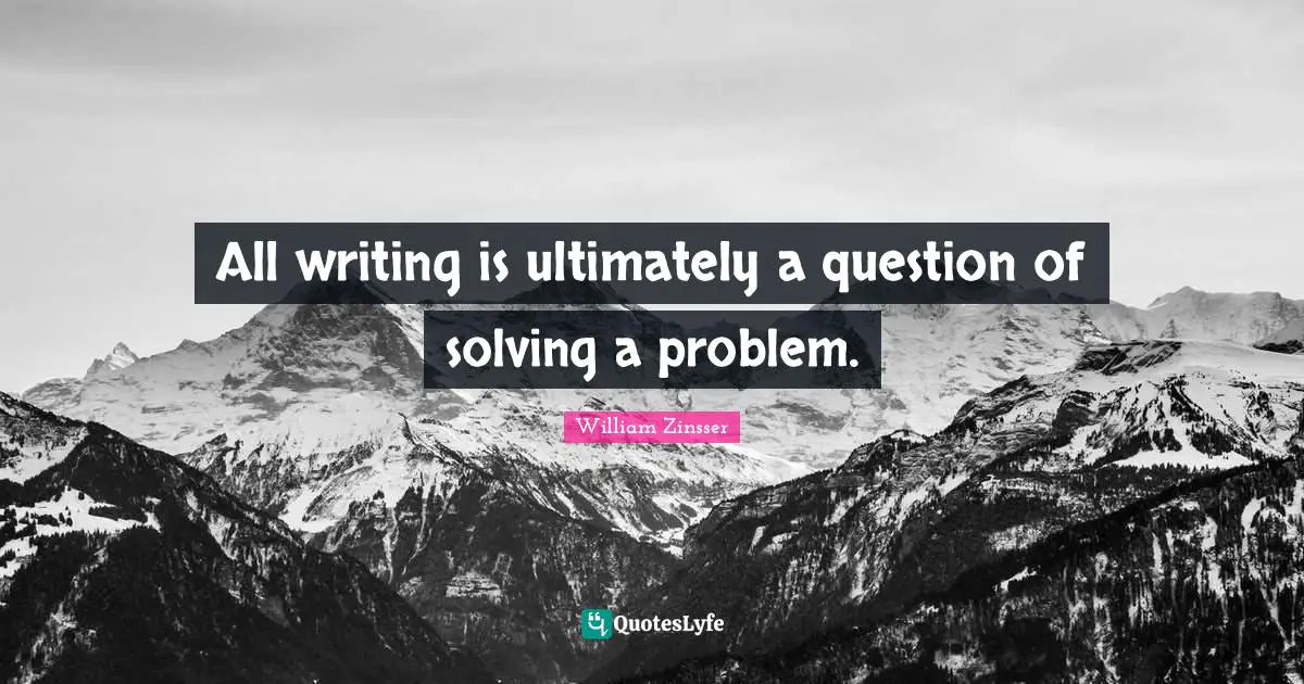 All writing is ultimately a question of solving a problem.