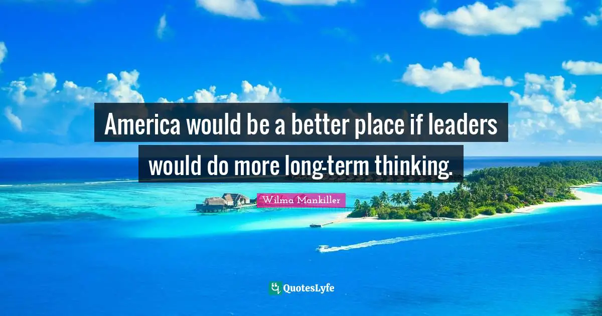Wilma Mankiller Quotes: America would be a better place if leaders would do more long-term thinking.