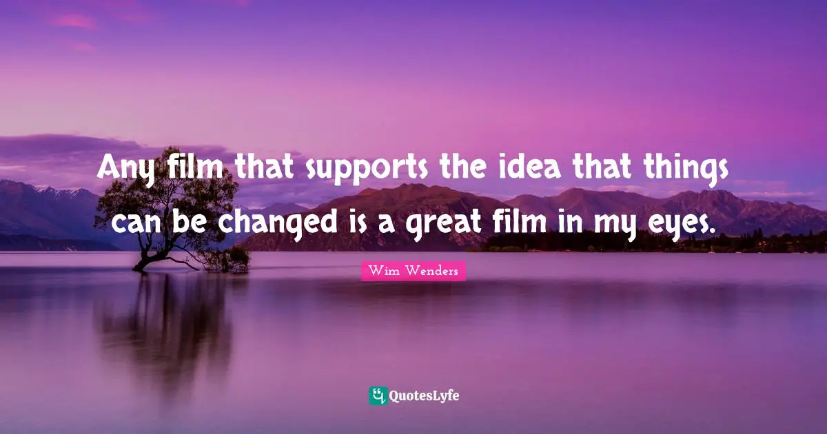 Wim Wenders Quotes: "Any film that supports the idea that things can be changed is a great film in my eyes."