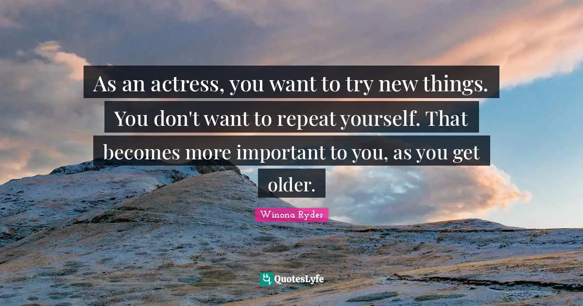 Winona Ryder Quotes: "As an actress, you want to try new things. You don't want to repeat yourself. That becomes more important to you, as you get older."