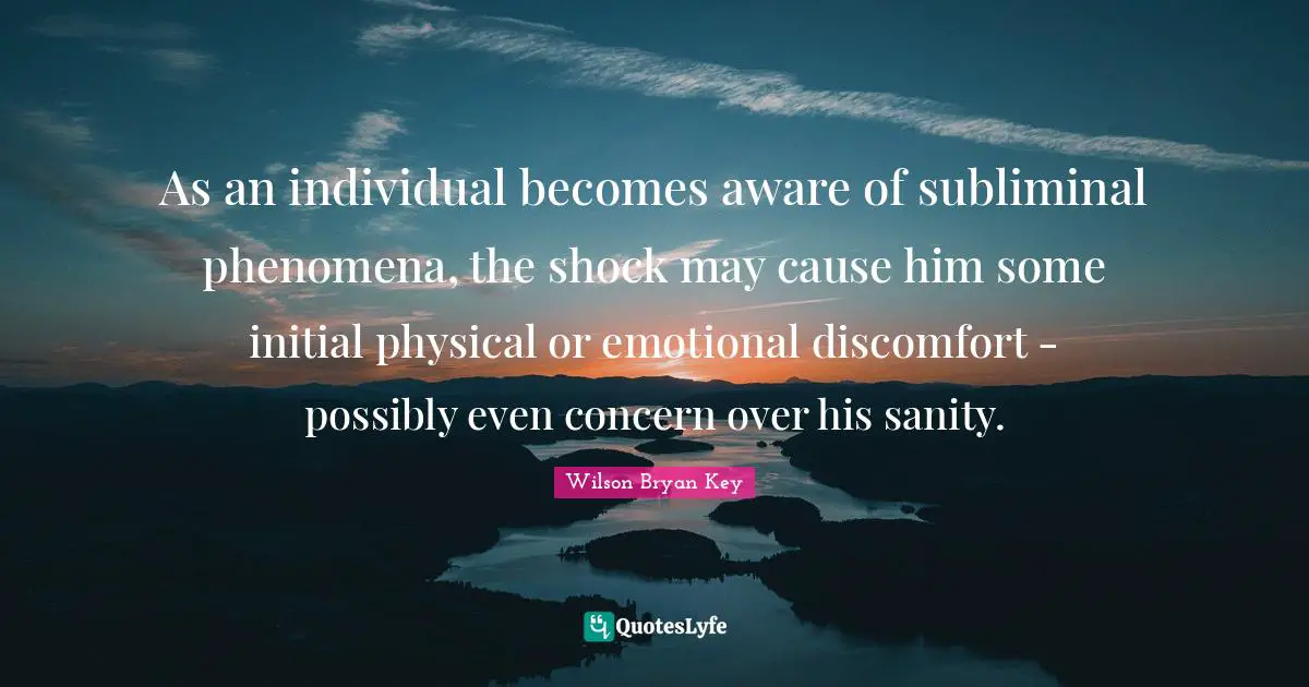 Wilson Bryan Key Quotes: "As an individual becomes aware of subliminal phenomena, the shock may cause him some initial physical or emotional discomfort - possibly even concern over his sanity."